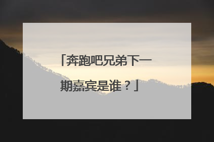 奔跑吧兄弟下一期嘉宾是谁？