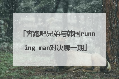 奔跑吧兄弟与韩国running man对决哪一期
