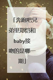 奔跑吧兄弟里郑恺和baby接吻的是哪一期