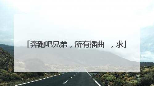 奔跑吧兄弟，所有插曲 ，求