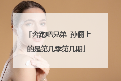 奔跑吧兄弟 孙俪上的是第几季第几期