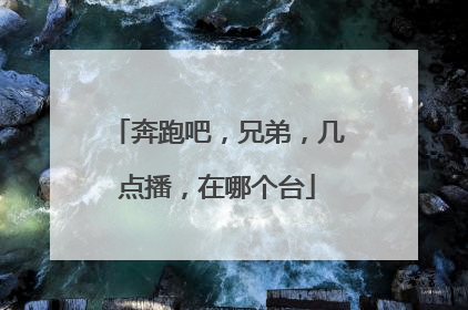 奔跑吧，兄弟，几点播，在哪个台