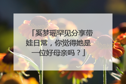 奚梦瑶罕见分享带娃日常，你觉得她是一位好母亲吗？