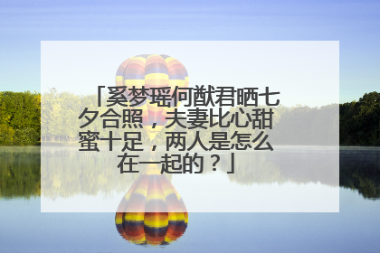 奚梦瑶何猷君晒七夕合照，夫妻比心甜蜜十足，两人是怎么在一起的？