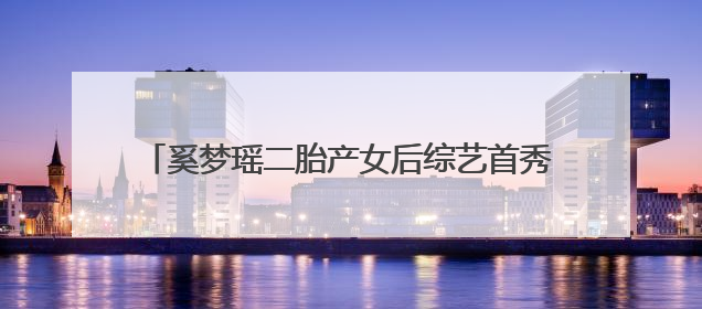 奚梦瑶二胎产女后综艺首秀,皮肤白皙身材纤细状态佳,她是怎样迅速恢复的?