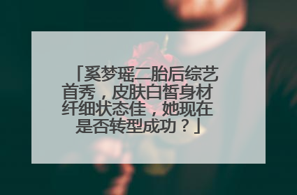 奚梦瑶二胎后综艺首秀，皮肤白皙身材纤细状态佳，她现在是否转型成功？