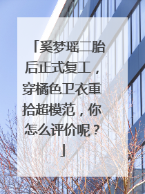 奚梦瑶二胎后正式复工，穿橘色卫衣重拾超模范，你怎么评价呢？