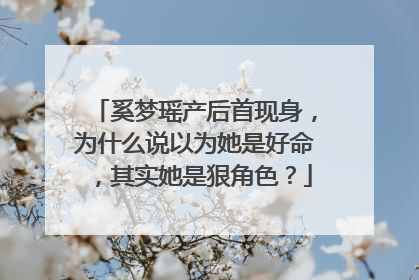 奚梦瑶产后首现身，为什么说以为她是好命，其实她是狠角色？