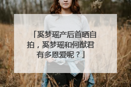 奚梦瑶产后首晒自拍,奚梦瑶和何猷君有多恩爱呢?