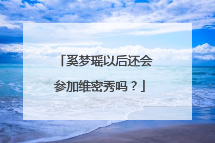 奚梦瑶以后还会参加维密秀吗？