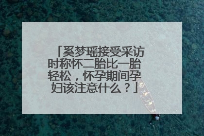 奚梦瑶接受采访时称怀二胎比一胎轻松,怀孕期间孕妇该注意什么?