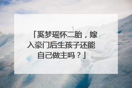 奚梦瑶怀二胎，嫁入豪门后生孩子还能自己做主吗？
