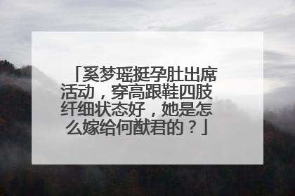 奚梦瑶挺孕肚出席活动，穿高跟鞋四肢纤细状态好，她是怎么嫁给何猷君的？