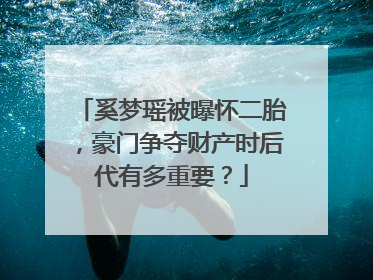 奚梦瑶被曝怀二胎，豪门争夺财产时后代有多重要？