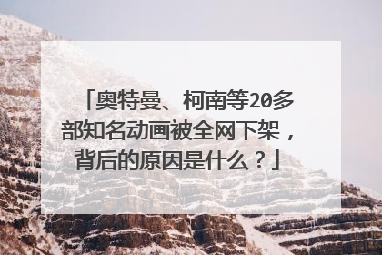 奥特曼、柯南等20多部知名动画被全网下架,背后的原因是什么?