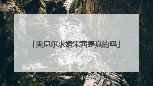 奥尼尔求婚宋茜是真的吗