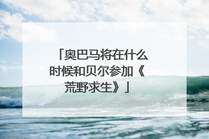 奥巴马将在什么时候和贝尔参加《荒野求生》