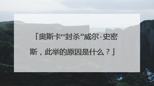 奥斯卡“封杀”威尔·史密斯,此举的原因是什么?