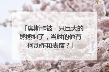 奥斯卡被一只巨大的熊熊抱了，当时的他有何动作和表情？
