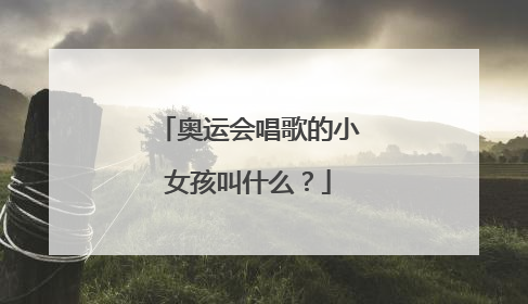 奥运会唱歌的小女孩叫什么?