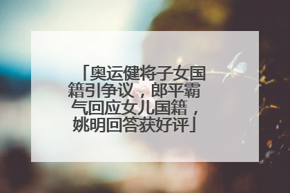 奥运健将子女国籍引争议,郎平霸气回应女儿国籍,姚明回答获好评