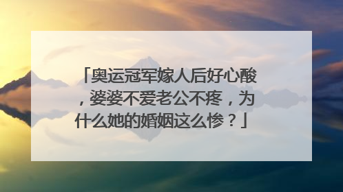 奥运冠军嫁人后好心酸,婆婆不爱老公不疼,为什么她的婚姻这么惨?