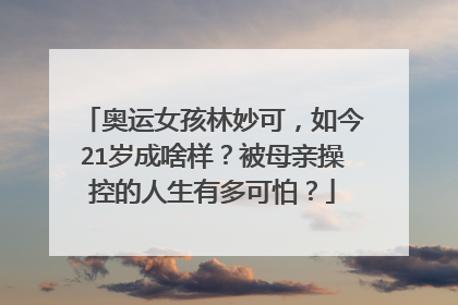奥运女孩林妙可,如今21岁成啥样?被母亲操控的人生有多可怕?