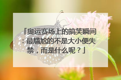 奥运赛场上的搞笑瞬间:最尴尬的不是大小便失禁,而是什么呢?