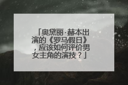 奥黛丽·赫本出演的《罗马假日》,应该如何评价男女主角的演技?