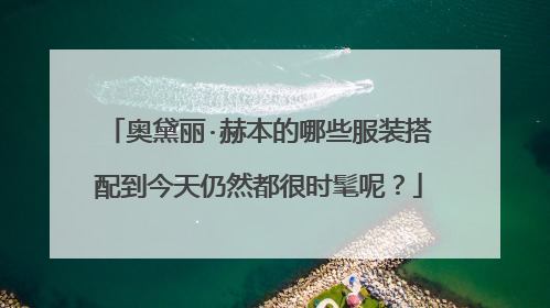 奥黛丽·赫本的哪些服装搭配到今天仍然都很时髦呢？
