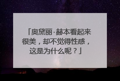 奥黛丽·赫本看起来很美，却不觉得性感，这是为什么呢？