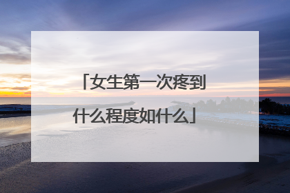 女生第一次疼到什么程度如什么