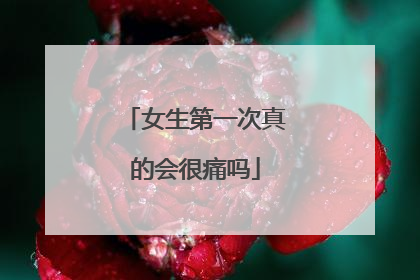 女生第一次真的会很痛吗