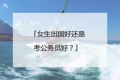 女生出国好还是考公务员好？