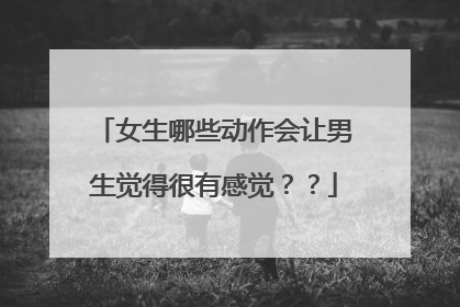 女生哪些动作会让男生觉得很有感觉？？