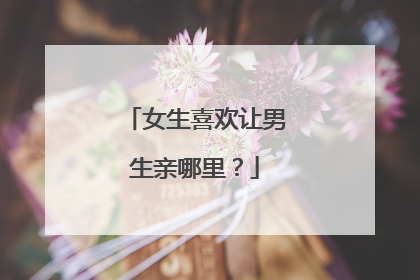 女生喜欢让男生亲哪里？