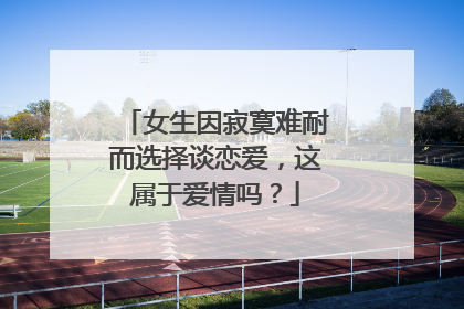 女生因寂寞难耐而选择谈恋爱,这属于爱情吗?
