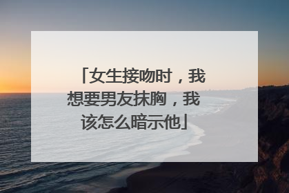 女生接吻时，我想要男友抹胸，我该怎么暗示他