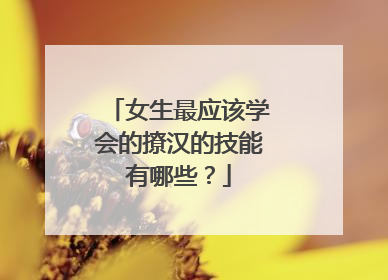 女生最应该学会的撩汉的技能有哪些？