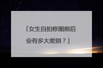 女生自拍修图前后会有多大差别？