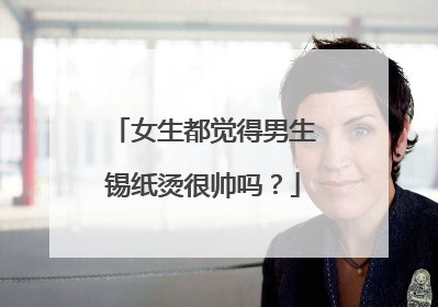 女生都觉得男生锡纸烫很帅吗?