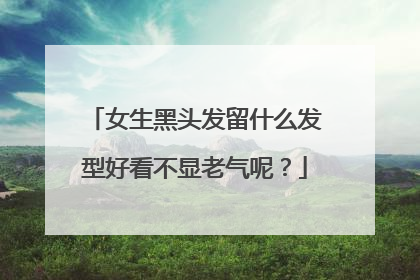 女生黑头发留什么发型好看不显老气呢？