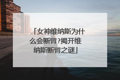 女神维纳斯为什么会断臂?揭开维纳斯断臂之谜