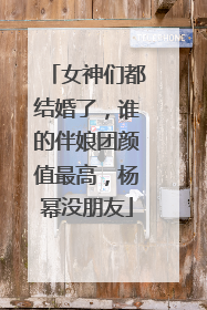 女神们都结婚了，谁的伴娘团颜值最高，杨幂没朋友