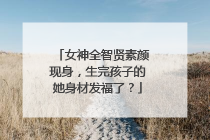 女神全智贤素颜现身,生完孩子的她身材发福了?