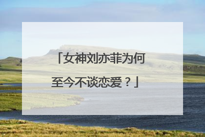 女神刘亦菲为何至今不谈恋爱？