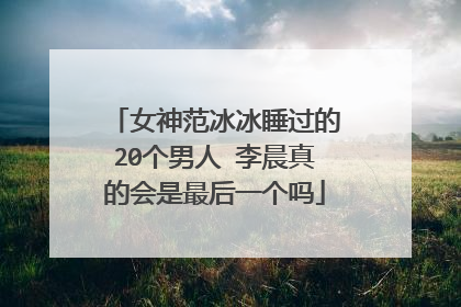 女神范冰冰睡过的20个男人 李晨真的会是最后一个吗