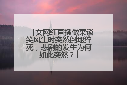 女网红直播做菜谈笑风生时突然倒地猝死,悲剧的发生为何如此突然?