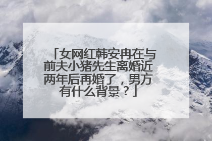 女网红韩安冉在与前夫小猪先生离婚近两年后再婚了,男方有什么背景?