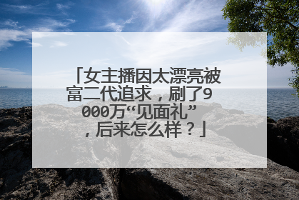 女主播因太漂亮被富二代追求,刷了9000万“见面礼”,后来怎么样?